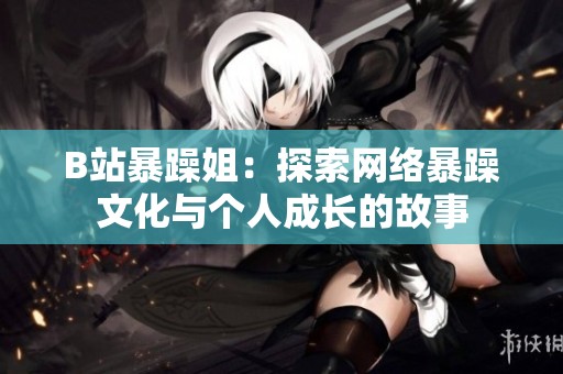 B站暴躁姐：探索网络暴躁文化与个人成长的故事