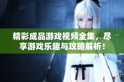 精彩成品游戏视频全集，尽享游戏乐趣与攻略解析！