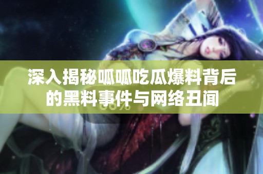 深入揭秘呱呱吃瓜爆料背后的黑料事件与网络丑闻