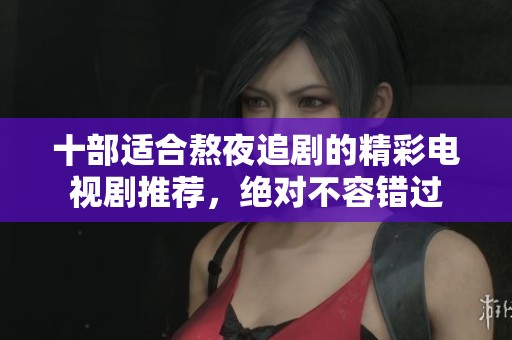 十部适合熬夜追剧的精彩电视剧推荐，绝对不容错过