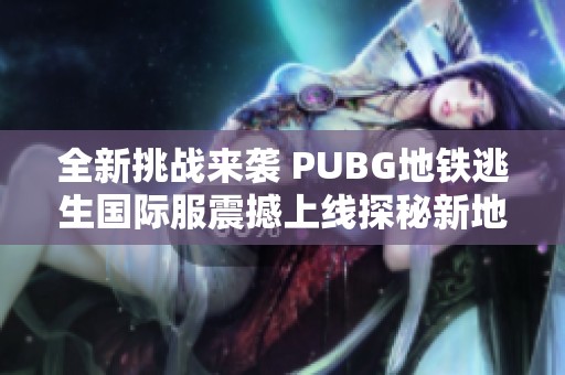 全新挑战来袭 PUBG地铁逃生国际服震撼上线探秘新地图