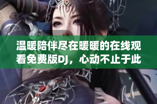 温暖陪伴尽在暖暖的在线观看免费版DJ，心动不止于此