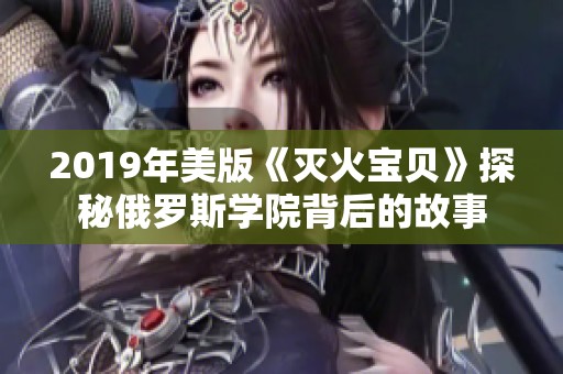 2019年美版《灭火宝贝》探秘俄罗斯学院背后的故事
