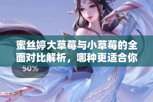 蜜丝婷大草莓与小草莓的全面对比解析，哪种更适合你？