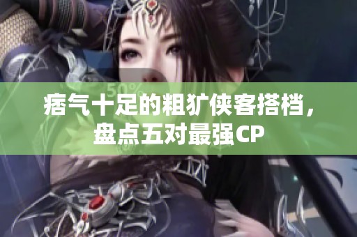 痞气十足的粗犷侠客搭档，盘点五对最强CP