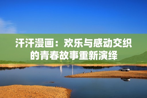 汗汗漫画：欢乐与感动交织的青春故事重新演绎