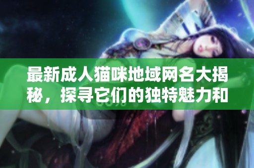 最新成人猫咪地域网名大揭秘，探寻它们的独特魅力和含义