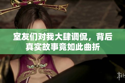 室友们对我大肆调侃，背后真实故事竟如此曲折