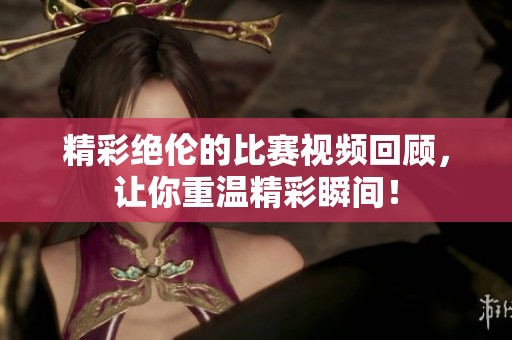 精彩绝伦的比赛视频回顾，让你重温精彩瞬间！