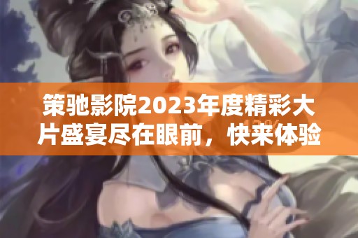 策驰影院2023年度精彩大片盛宴尽在眼前，快来体验！