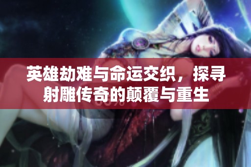 英雄劫难与命运交织，探寻射雕传奇的颠覆与重生