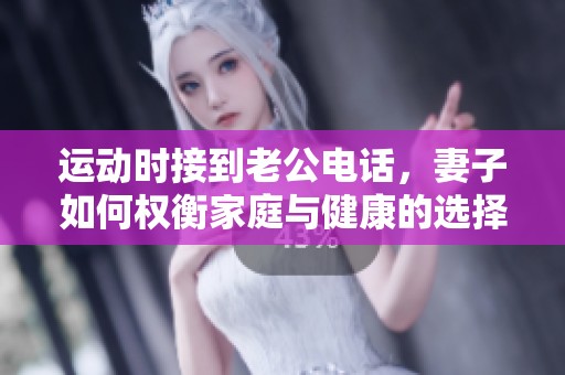 运动时接到老公电话，妻子如何权衡家庭与健康的选择
