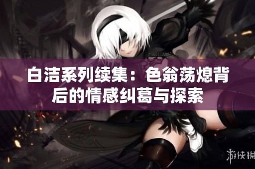 白洁系列续集：色翁荡熄背后的情感纠葛与探索