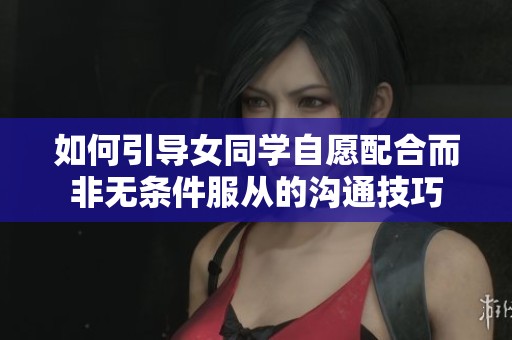 如何引导女同学自愿配合而非无条件服从的沟通技巧