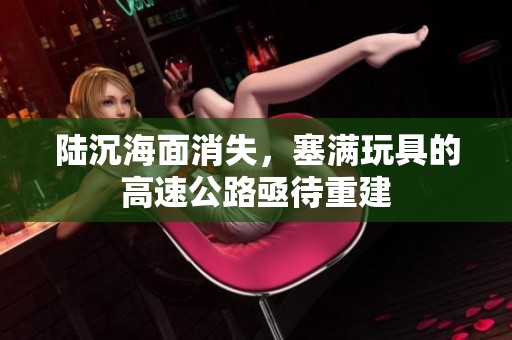 陆沉海面消失，塞满玩具的高速公路亟待重建