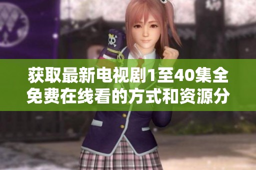 获取最新电视剧1至40集全免费在线看的方式和资源分享