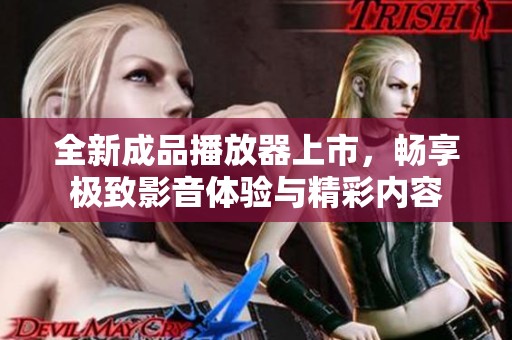 全新成品播放器上市，畅享极致影音体验与精彩内容
