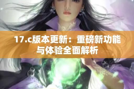 17.c版本更新：重磅新功能与体验全面解析