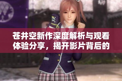苍井空新作深度解析与观看体验分享，揭开影片背后的故事与魅力