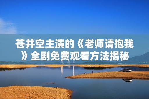 苍井空主演的《老师请抱我》全剧免费观看方法揭秘