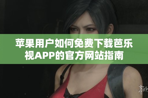 苹果用户如何免费下载芭乐视APP的官方网站指南