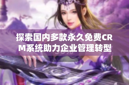 探索国内多款永久免费CRM系统助力企业管理转型