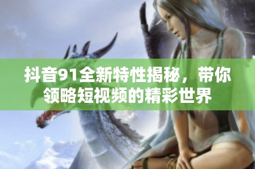 抖音91全新特性揭秘，带你领略短视频的精彩世界