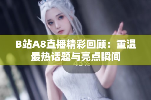 B站A8直播精彩回顾：重温最热话题与亮点瞬间