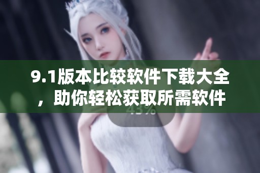 9.1版本比较软件下载大全，助你轻松获取所需软件