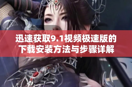 迅速获取9.1视频极速版的下载安装方法与步骤详解