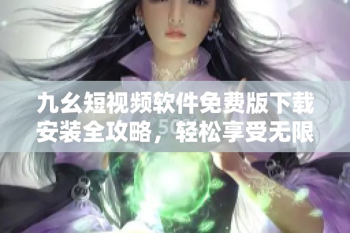 九幺短视频软件免费版下载安装全攻略，轻松享受无限乐趣