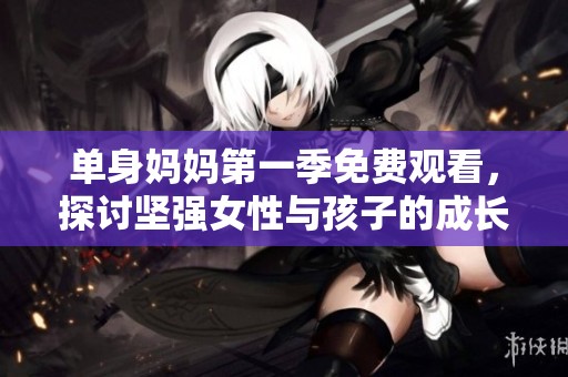 单身妈妈第一季免费观看，探讨坚强女性与孩子的成长故事
