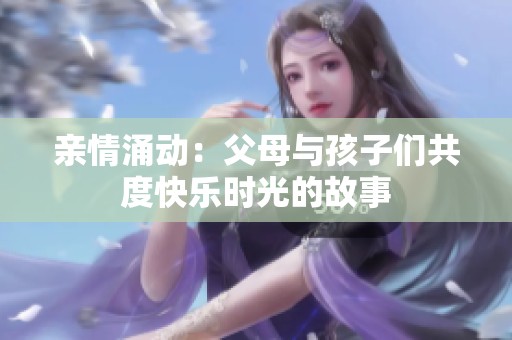 亲情涌动：父母与孩子们共度快乐时光的故事