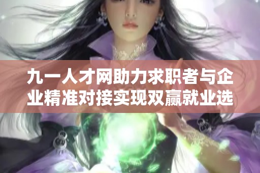 九一人才网助力求职者与企业精准对接实现双赢就业选择