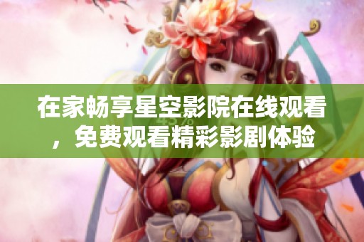 在家畅享星空影院在线观看，免费观看精彩影剧体验