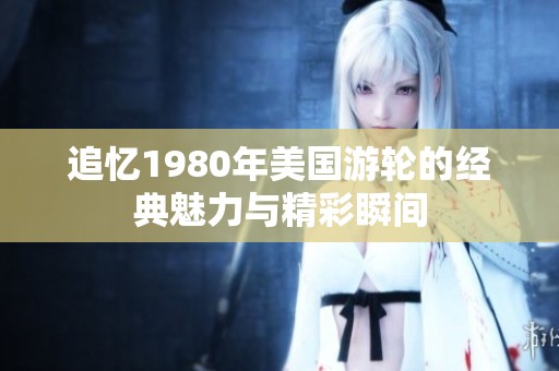 追忆1980年美国游轮的经典魅力与精彩瞬间