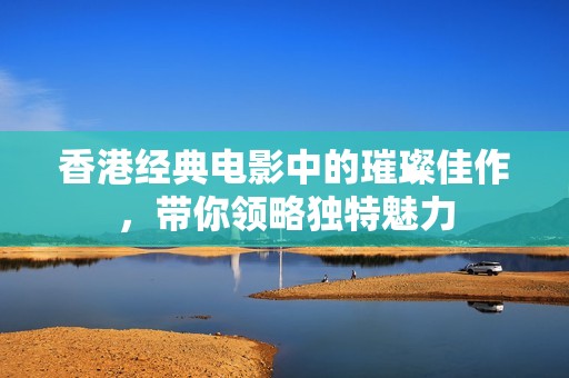 香港经典电影中的璀璨佳作，带你领略独特魅力