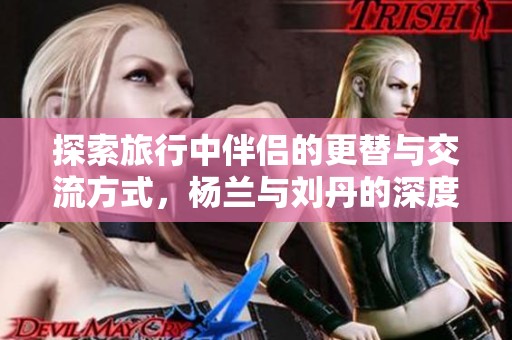 探索旅行中伴侣的更替与交流方式，杨兰与刘丹的深度对话