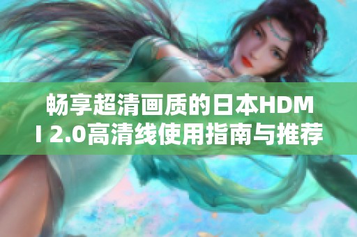 畅享超清画质的日本HDMI 2.0高清线使用指南与推荐