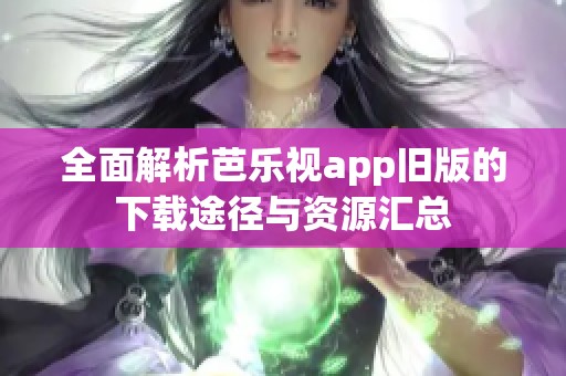 全面解析芭乐视app旧版的下载途径与资源汇总