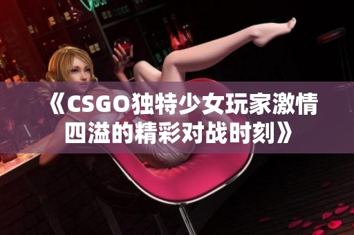 《CSGO独特少女玩家激情四溢的精彩对战时刻》