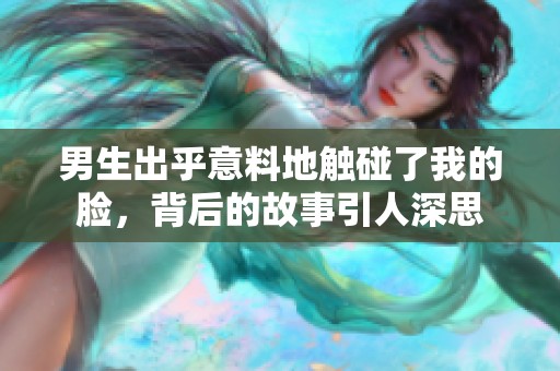男生出乎意料地触碰了我的脸，背后的故事引人深思