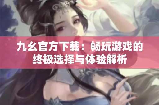 九幺官方下载：畅玩游戏的终极选择与体验解析