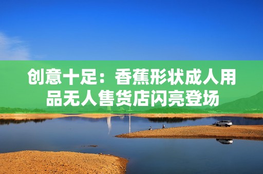 创意十足：香蕉形状成人用品无人售货店闪亮登场