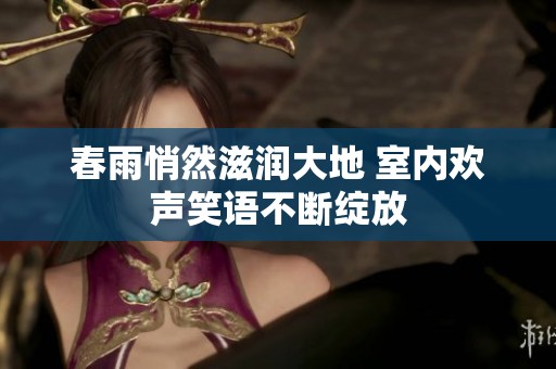 春雨悄然滋润大地 室内欢声笑语不断绽放