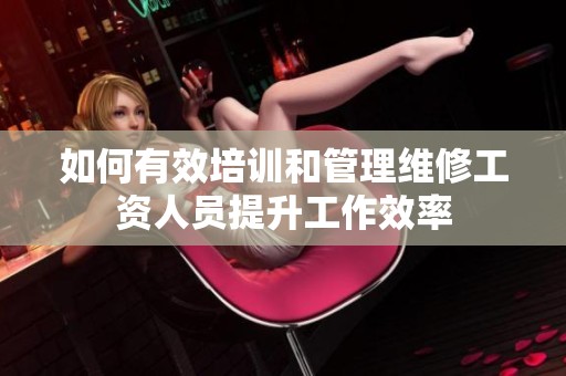如何有效培训和管理维修工资人员提升工作效率