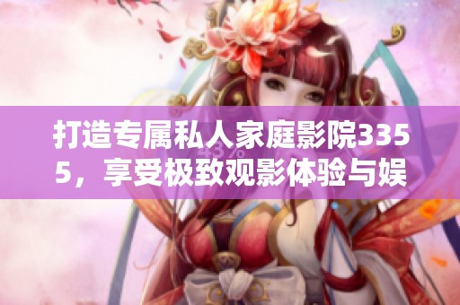 打造专属私人家庭影院3355，享受极致观影体验与娱乐生活