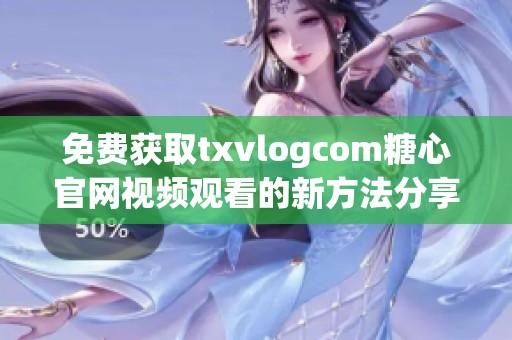免费获取txvlogcom糖心官网视频观看的新方法分享