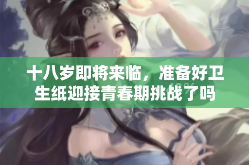 十八岁即将来临，准备好卫生纸迎接青春期挑战了吗