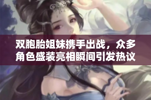 双胞胎姐妹携手出战，众多角色盛装亮相瞬间引发热议